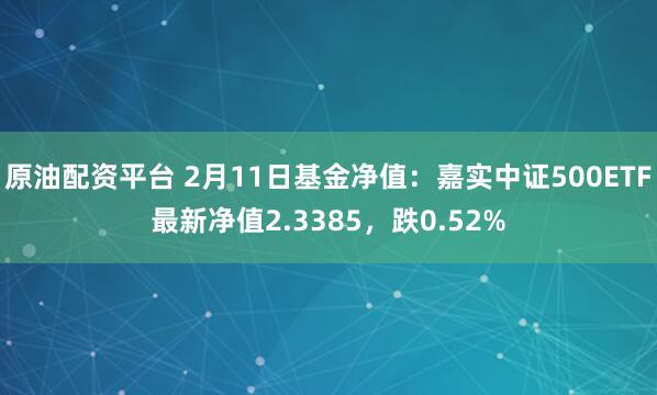 原油配资平台 2月11日基金净值：嘉实中证500ETF最新净值2.3385，跌0.52%