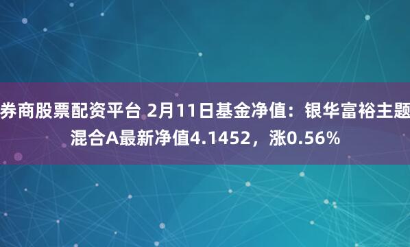 券商股票配资平台 2月11日基金净值：银华富裕主题混合A最新净值4.1452，涨0.56%