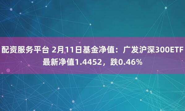 配资服务平台 2月11日基金净值：广发沪深300ETF最新净值1.4452，跌0.46%