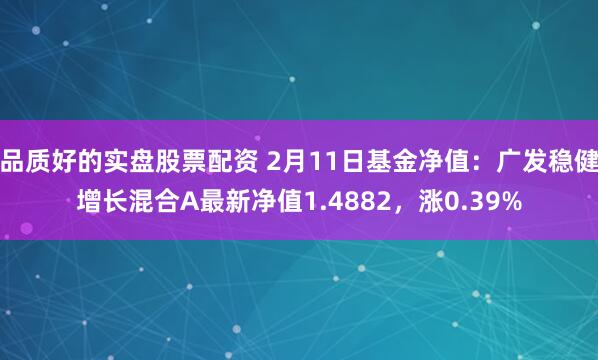 品质好的实盘股票配资 2月11日基金净值：广发稳健增长混合A最新净值1.4882，涨0.39%