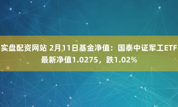 实盘配资网站 2月11日基金净值：国泰中证军工ETF最新净值1.0275，跌1.02%