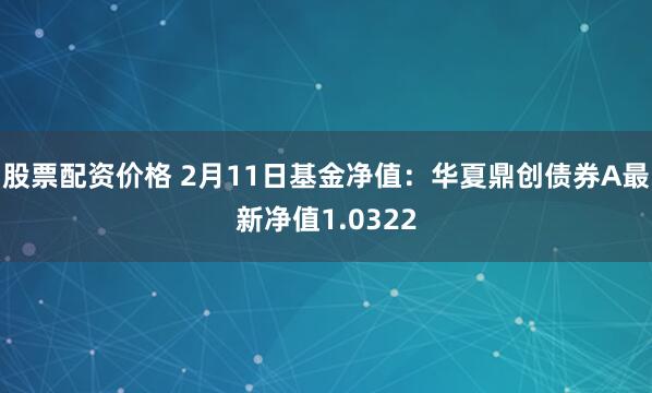 股票配资价格 2月11日基金净值：华夏鼎创债券A最新净值1.0322