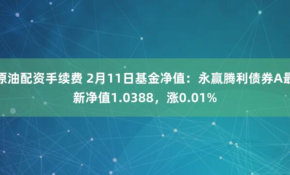 原油配资手续费 2月11日基金净值：永赢腾利债券A最新净值1.0388，涨0.01%