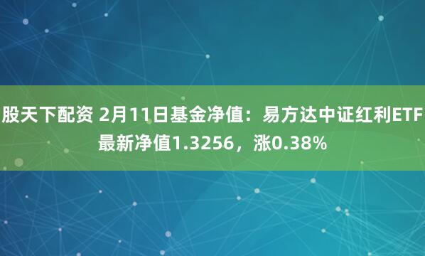 股天下配资 2月11日基金净值：易方达中证红利ETF最新净值1.3256，涨0.38%