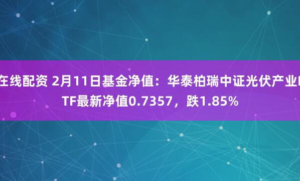 在线配资 2月11日基金净值：华泰柏瑞中证光伏产业ETF最新净值0.7357，跌1.85%