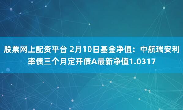 股票网上配资平台 2月10日基金净值：中航瑞安利率债三个月定开债A最新净值1.0317