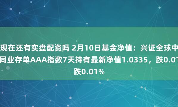 现在还有实盘配资吗 2月10日基金净值：兴证全球中证同业存单AAA指数7天持有最新净值1.0335，跌0.01%