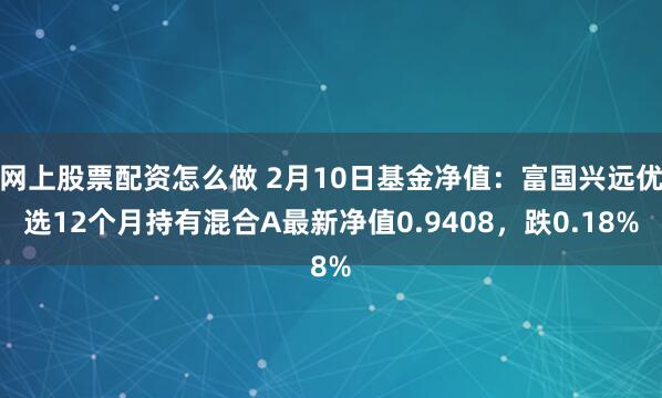 网上股票配资怎么做 2月10日基金净值：富国兴远优选12个月持有混合A最新净值0.9408，跌0.18%