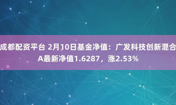 成都配资平台 2月10日基金净值：广发科技创新混合A最新净值1.6287，涨2.53%