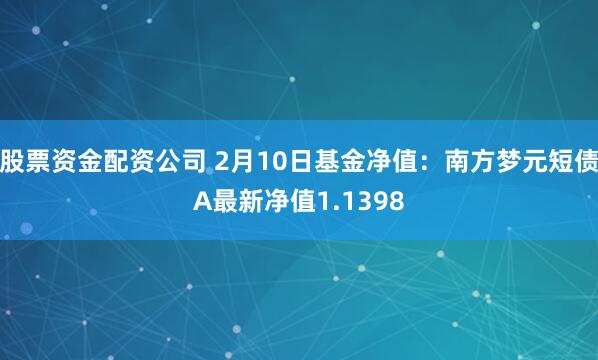 股票资金配资公司 2月10日基金净值：南方梦元短债A最新净值1.1398