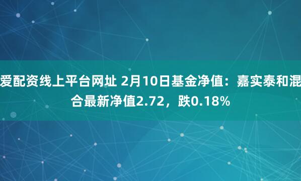 爱配资线上平台网址 2月10日基金净值：嘉实泰和混合最新净值2.72，跌0.18%