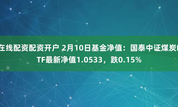 在线配资配资开户 2月10日基金净值：国泰中证煤炭ETF最新净值1.0533，跌0.15%