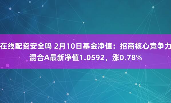 在线配资安全吗 2月10日基金净值：招商核心竞争力混合A最新净值1.0592，涨0.78%