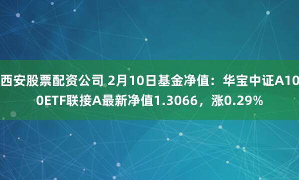 西安股票配资公司 2月10日基金净值：华宝中证A100ETF联接A最新净值1.3066，涨0.29%