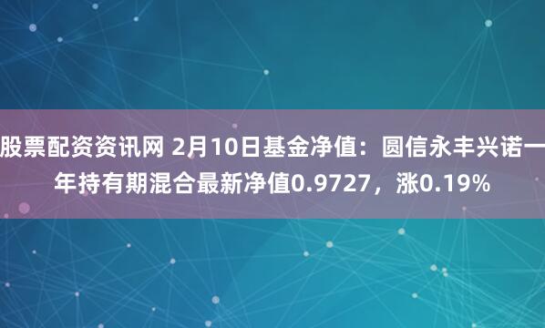 股票配资资讯网 2月10日基金净值：圆信永丰兴诺一年持有期混合最新净值0.9727，涨0.19%