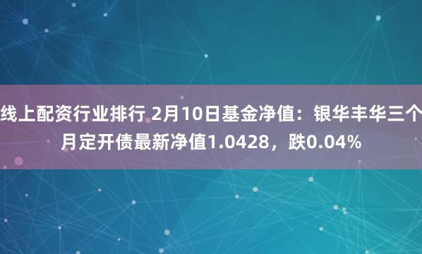 线上配资行业排行 2月10日基金净值：银华丰华三个月定开债最新净值1.0428，跌0.04%