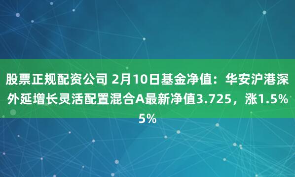 股票正规配资公司 2月10日基金净值：华安沪港深外延增长灵活配置混合A最新净值3.725，涨1.5%