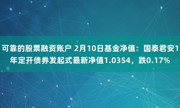 可靠的股票融资账户 2月10日基金净值：国泰君安1年定开债券发起式最新净值1.0354，跌0.17%