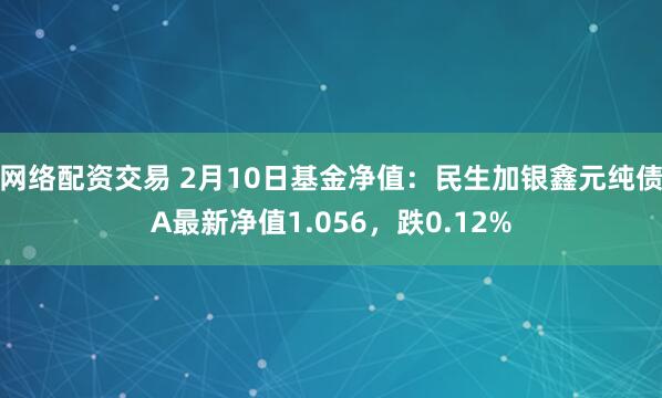 网络配资交易 2月10日基金净值：民生加银鑫元纯债A最新净值1.056，跌0.12%