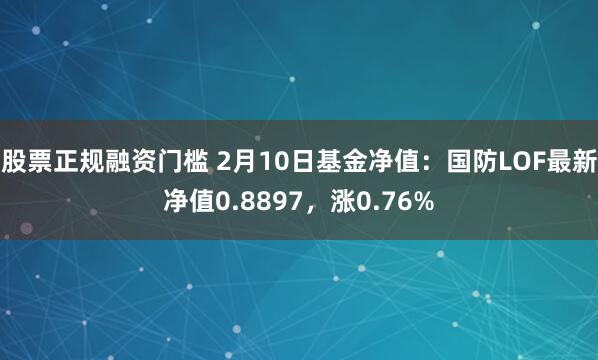 股票正规融资门槛 2月10日基金净值：国防LOF最新净值0.8897，涨0.76%