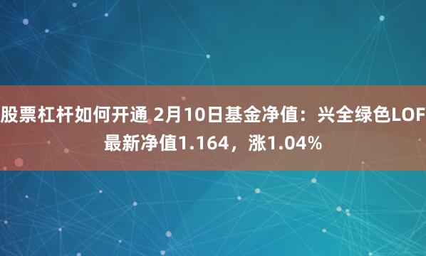 股票杠杆如何开通 2月10日基金净值：兴全绿色LOF最新净值1.164，涨1.04%