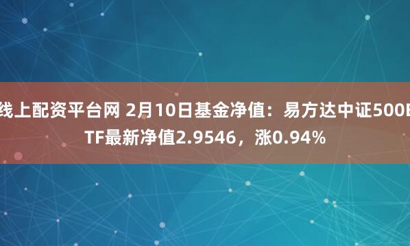 线上配资平台网 2月10日基金净值：易方达中证500ETF最新净值2.9546，涨0.94%