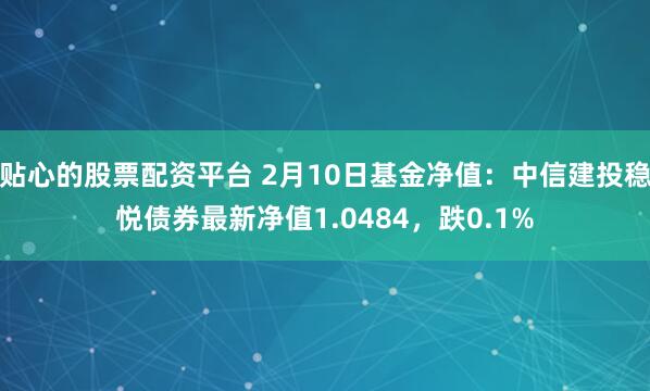 贴心的股票配资平台 2月10日基金净值：中信建投稳悦债券最新净值1.0484，跌0.1%