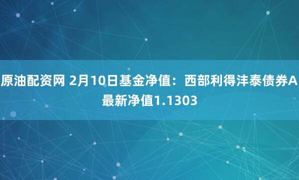 原油配资网 2月10日基金净值：西部利得沣泰债券A最新净值1.1303