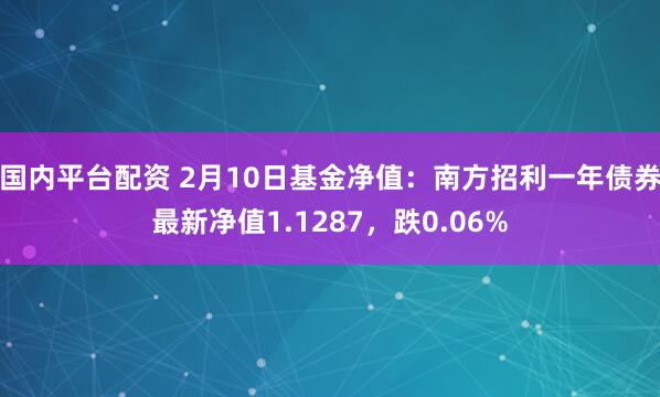 国内平台配资 2月10日基金净值：南方招利一年债券最新净值1.1287，跌0.06%