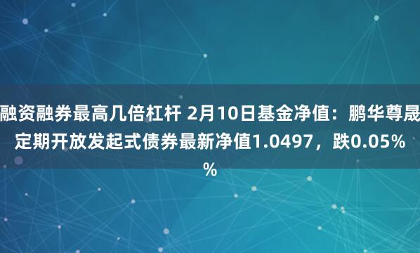 融资融券最高几倍杠杆 2月10日基金净值：鹏华尊晟定期开放发起式债券最新净值1.0497，跌0.05%