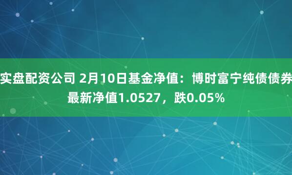 实盘配资公司 2月10日基金净值：博时富宁纯债债券最新净值1.0527，跌0.05%