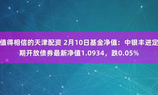 值得相信的天津配资 2月10日基金净值：中银丰进定期开放债券最新净值1.0934，跌0.05%