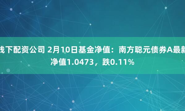 线下配资公司 2月10日基金净值：南方聪元债券A最新净值1.0473，跌0.11%