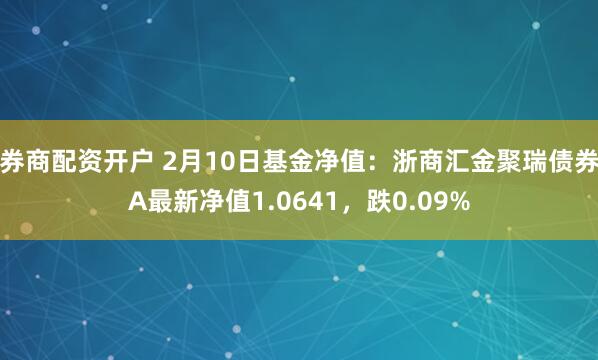 券商配资开户 2月10日基金净值：浙商汇金聚瑞债券A最新净值1.0641，跌0.09%