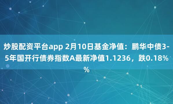 炒股配资平台app 2月10日基金净值：鹏华中债3-5年国开行债券指数A最新净值1.1236，跌0.18%