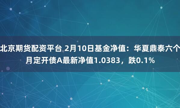 北京期货配资平台 2月10日基金净值：华夏鼎泰六个月定开债A最新净值1.0383，跌0.1%