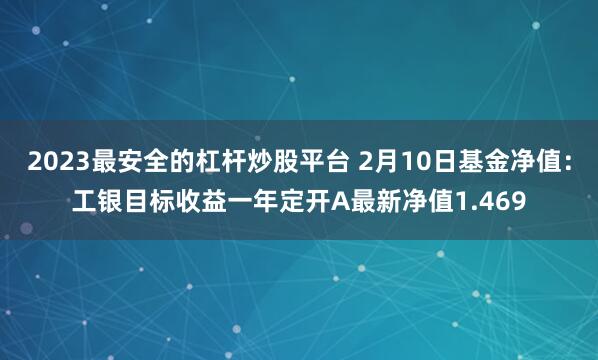 2023最安全的杠杆炒股平台 2月10日基金净值：工银目标收益一年定开A最新净值1.469