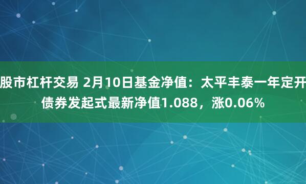 股市杠杆交易 2月10日基金净值：太平丰泰一年定开债券发起式最新净值1.088，涨0.06%