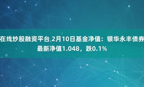 在线炒股融资平台 2月10日基金净值：银华永丰债券最新净值1.048，跌0.1%