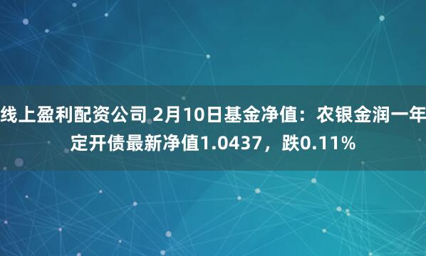 线上盈利配资公司 2月10日基金净值：农银金润一年定开债最新净值1.0437，跌0.11%