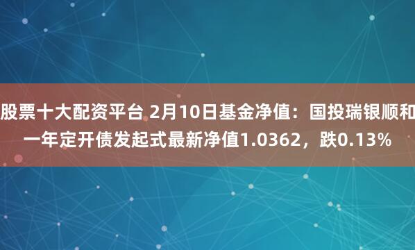 股票十大配资平台 2月10日基金净值：国投瑞银顺和一年定开债发起式最新净值1.0362，跌0.13%