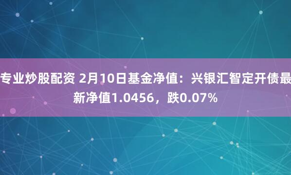 专业炒股配资 2月10日基金净值：兴银汇智定开债最新净值1.0456，跌0.07%