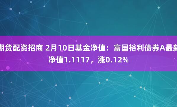 期货配资招商 2月10日基金净值：富国裕利债券A最新净值1.1117，涨0.12%