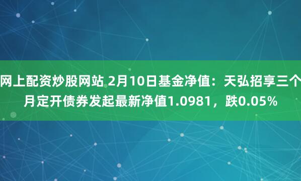 网上配资炒股网站 2月10日基金净值：天弘招享三个月定开债券发起最新净值1.0981，跌0.05%