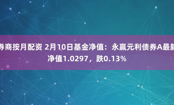 券商按月配资 2月10日基金净值：永赢元利债券A最新净值1.0297，跌0.13%