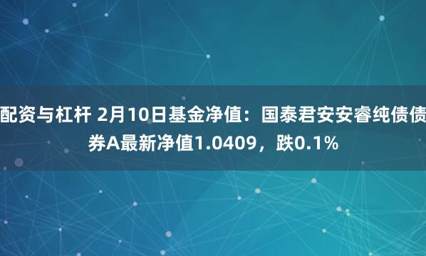 配资与杠杆 2月10日基金净值：国泰君安安睿纯债债券A最新净值1.0409，跌0.1%