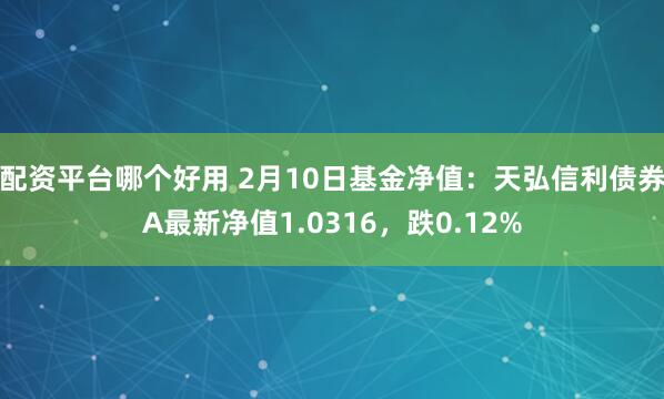 配资平台哪个好用 2月10日基金净值：天弘信利债券A最新净值1.0316，跌0.12%