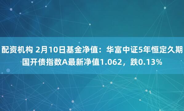 配资机构 2月10日基金净值：华富中证5年恒定久期国开债指数A最新净值1.062，跌0.13%