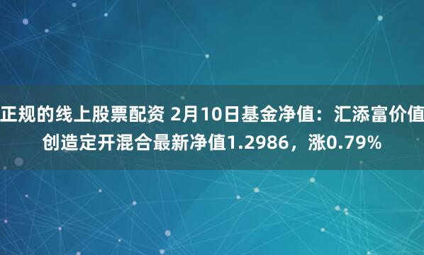 正规的线上股票配资 2月10日基金净值：汇添富价值创造定开混合最新净值1.2986，涨0.79%