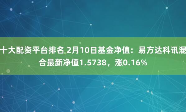 十大配资平台排名 2月10日基金净值：易方达科讯混合最新净值1.5738，涨0.16%